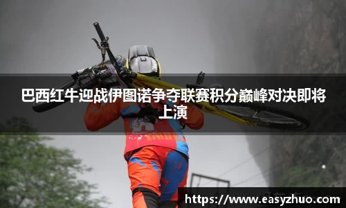 巴西红牛迎战伊图诺争夺联赛积分巅峰对决即将上演